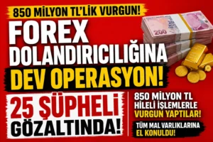 850 Milyon TL’lik Forex Dolandırıcılığına Dev Operasyon! 25 Şüphelinin Mal Varlığına El Konuldu