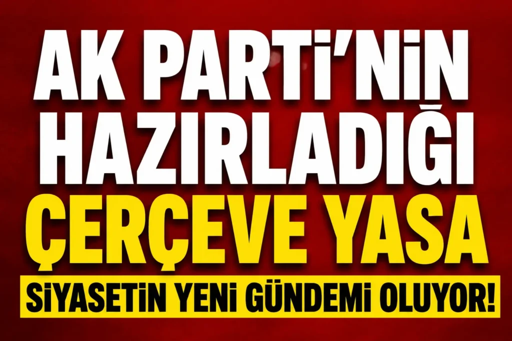 AK Parti’nin Hazırladığı Çerçeve Yasa Siyasetin Yeni Gündemi Oldu!