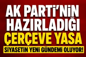 AK Parti’nin Hazırladığı Çerçeve Yasa Siyasetin Yeni Gündemi Oldu!