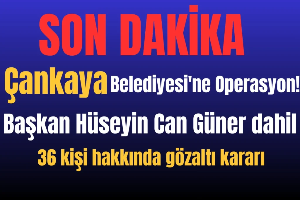Çankaya Belediyesi’ne operasyon! Başkan Hüseyin Can Güner dahil 36 kişi hakkında gözaltı kararı