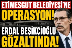 Etimesgut Belediyesi’ne Yolsuzluk Operasyonu: Erdal Beşikçioğlu Gözaltına Alındı!
