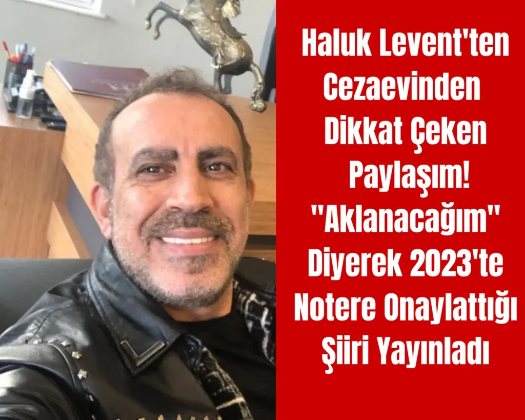 Haluk Levent’ten Cezaevinden Dikkat Çeken Paylaşım! “Aklanacağım” Diyerek 2023’te Notere Onaylattığı Şiiri Yayınladı