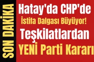 Hatay’da CHP’de İstifa Dalgası Büyüyor! Teşkilatlardan YENİ Parti Kararı