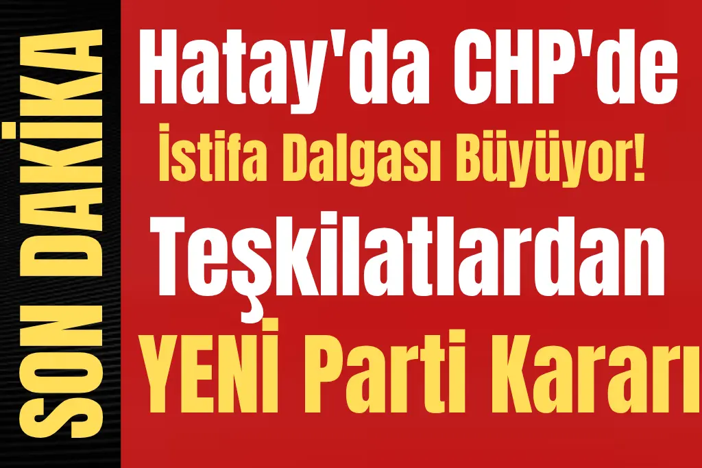 Hatay’da CHP’de İstifa Dalgası Büyüyor! Teşkilatlardan YENİ Parti Kararı