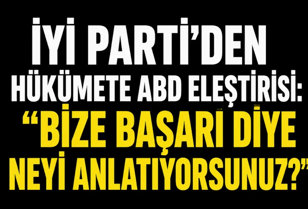 İYİ Parti’den hükümete ABD eleştirisi: “Bize başarı diye neyi anlatıyorsunuz?”