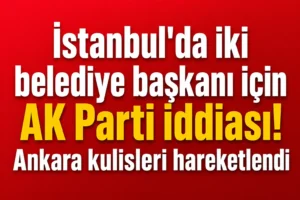 İstanbul’da iki belediye başkanı için AK Parti iddiası! Ankara kulisleri hareketlendi