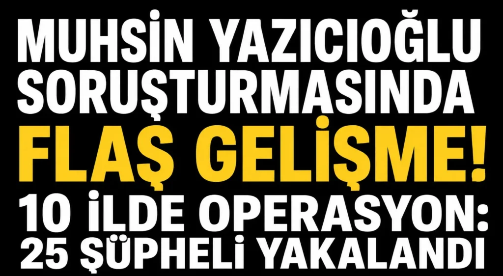Muhsin Yazıcıoğlu dosyasında sıcak gelişme! 29 şüpheli hakkında operasyon 25 kişi yakalandı
