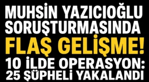 Muhsin Yazıcıoğlu dosyasında sıcak gelişme! 29 şüpheli hakkında operasyon 25 kişi yakalandı