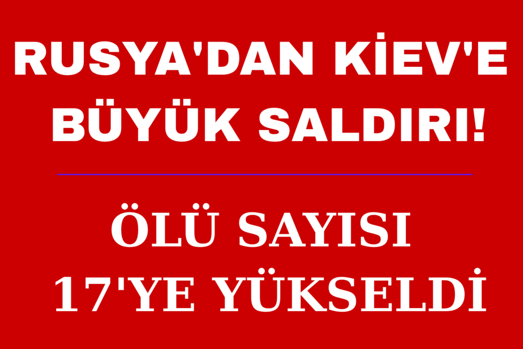 RUSYA’DAN KİEV’E BÜYÜK SALDIRI! ÖLÜ SAYISI 17’YE YÜKSELDİ