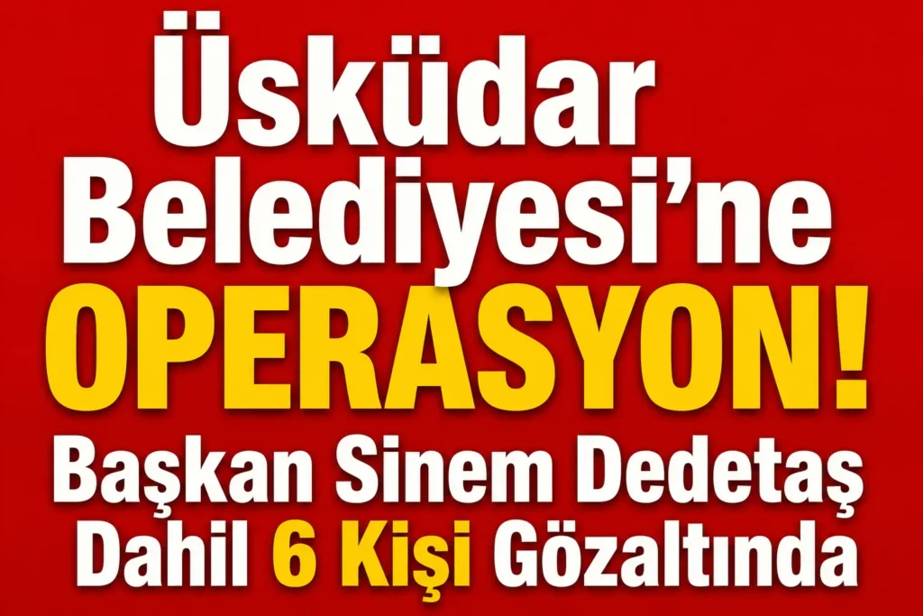Üsküdar Belediyesi’ne Operasyon! Başkan Sinem Dedetaş Dahil 6 Kişi Gözaltında
