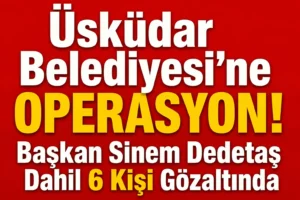 Üsküdar Belediyesi’ne Operasyon! Başkan Sinem Dedetaş Dahil 6 Kişi Gözaltında