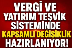 Vergi ve yatırım teşvik sisteminde kapsamlı değişiklik hazırlığı