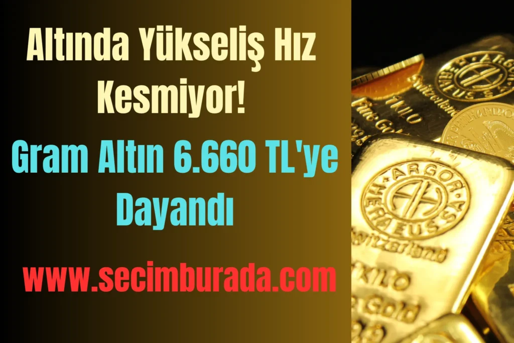 Altında Yükseliş Hız Kesmiyor! Gram Altın 6.660 TL’ye Dayandı