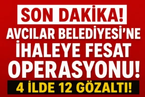 Avcılar Belediyesi’ne İhaleye Fesat Operasyonu! 4 İlde 12 Gözaltı