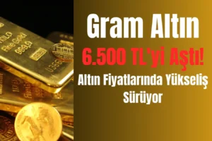 Gram Altın 6.500 TL’yi Aştı! Altın Fiyatlarında Yükseliş Sürüyor