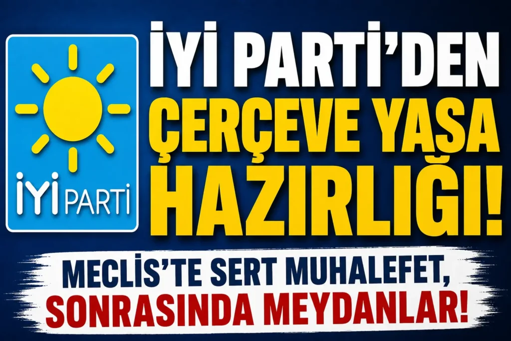 İYİ Parti’den Çerçeve Yasa Hazırlığı: Meclis’te Sert Muhalefet, Sonrasında Meydanlar