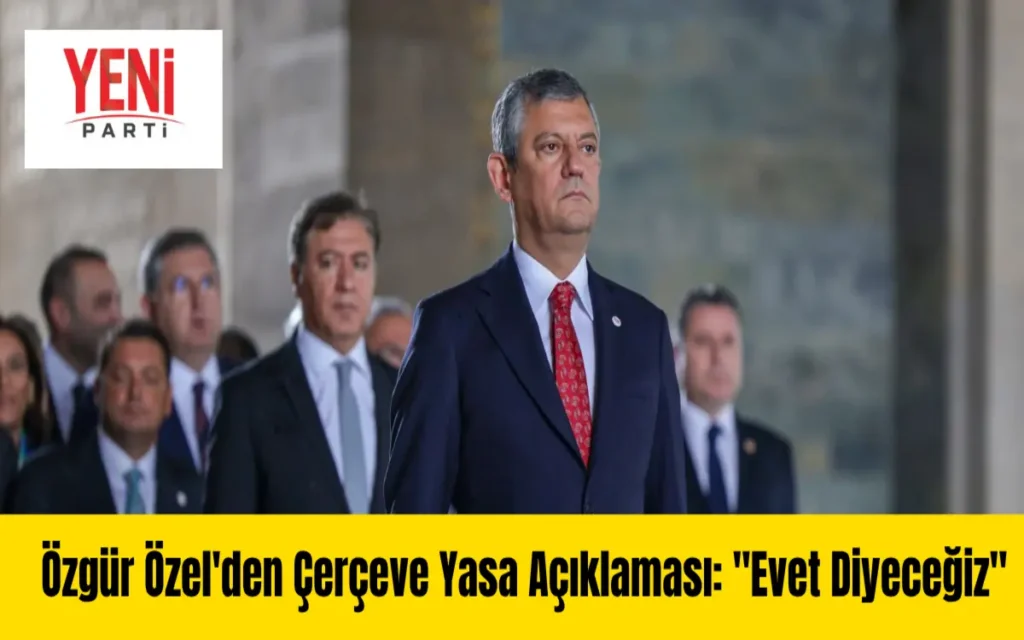 Özgür Özel’den Çerçeve Yasa Açıklaması: “Evet Diyeceğiz”