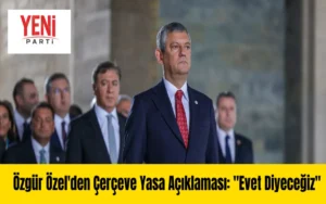 Özgür Özel’den Çerçeve Yasa Açıklaması: “Evet Diyeceğiz”