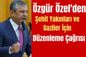 Özgür Özel’den Şehit Yakınları ve Gaziler İçin Düzenleme Çağrısı