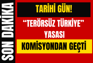 TARİHİ GÜN! “TERÖRSÜZ TÜRKİYE” YASASI KOMİSYONDAN GEÇTİ