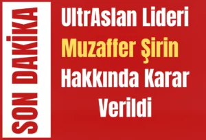 UltrAslan Lideri Muzaffer Şirin Hakkında Karar Verildi