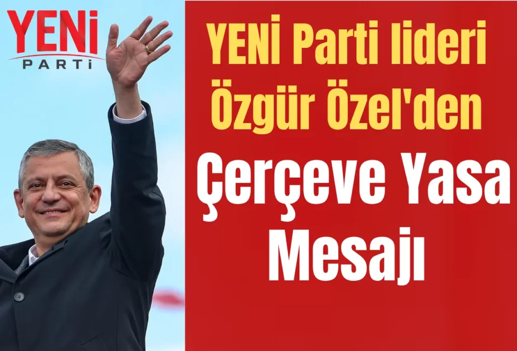 YENİ Parti lideri Özgür Özel’den Çerçeve Yasa mesajı: “İmza namustur arkasındayız”