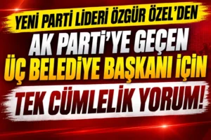 Yeni Parti Lideri Özgür Özel’den AK Parti’ye Geçen Üç Belediye Başkanı İçin İlk Yorum